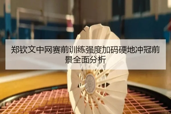郑钦文中网赛前训练强度加码硬地冲冠前景全面分析